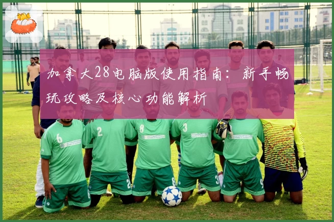 加拿大28电脑版使用指南:新手畅玩攻略及核心功能解析