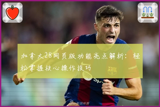 加拿大28网页版功能亮点解析：轻松掌握核心操作技巧