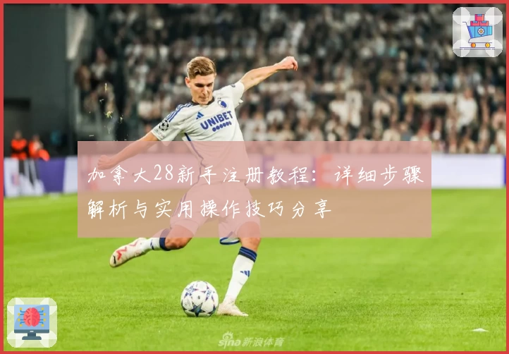 加拿大28新手注册教程:详细步骤解析与实用操作技巧分享