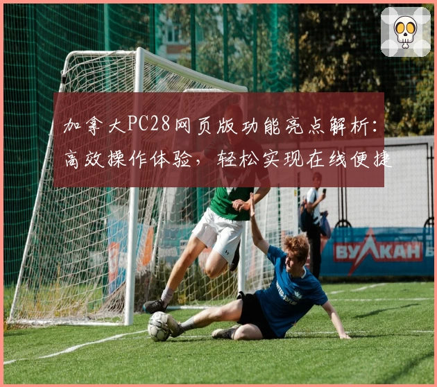 加拿大PC28网页版功能亮点解析:高效操作体验,轻松实现在线便捷访问