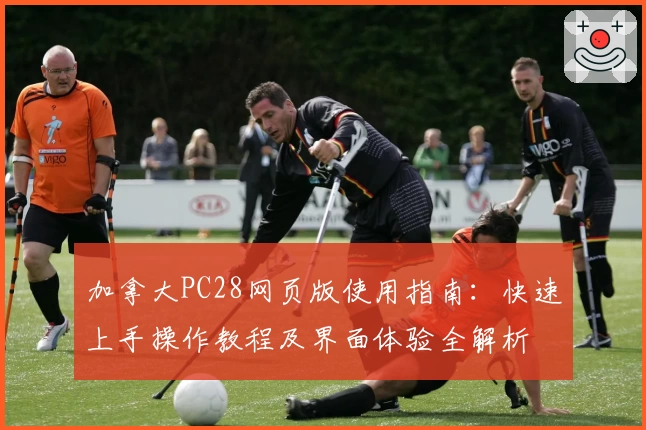 加拿大PC28网页版使用指南：快速上手操作教程及界面体验全解析