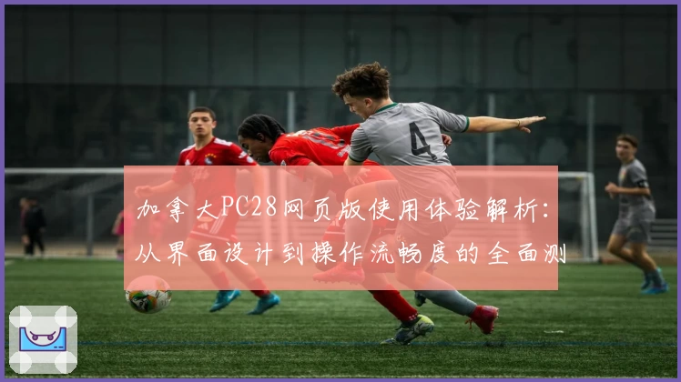 加拿大PC28网页版使用体验解析:从界面设计到操作流畅度的全面测评