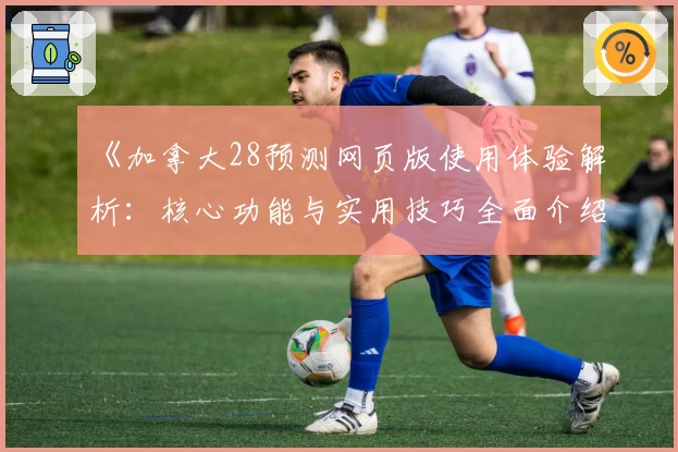 《加拿大28预测网页版使用体验解析：核心功能与实用技巧全面介绍》