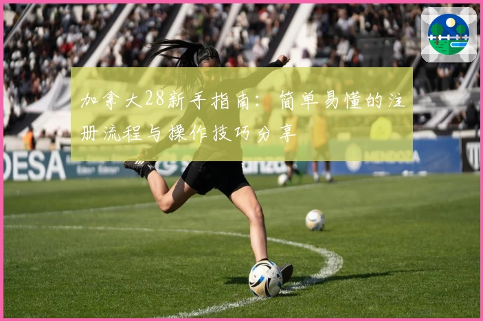 加拿大28新手指南:简单易懂的注册流程与操作技巧分享