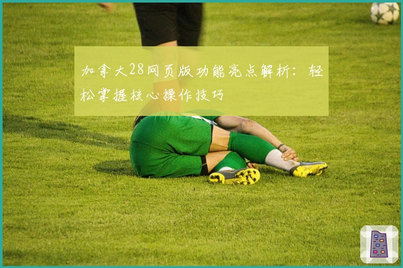 加拿大28网页版功能亮点解析：轻松掌握核心操作技巧