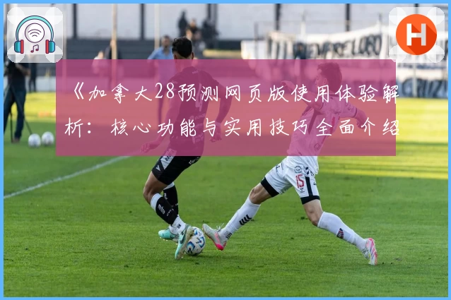 《加拿大28预测网页版使用体验解析:核心功能与实用技巧全面介绍》