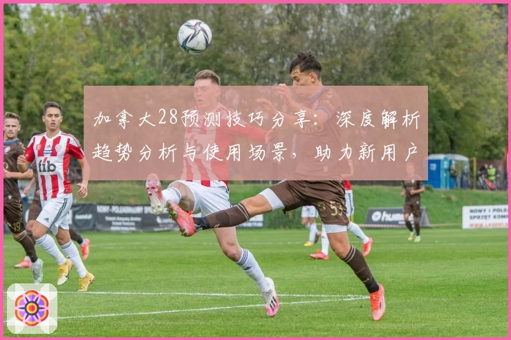 加拿大28预测技巧分享：深度解析趋势分析与使用场景，助力新用户掌握操作诀窍