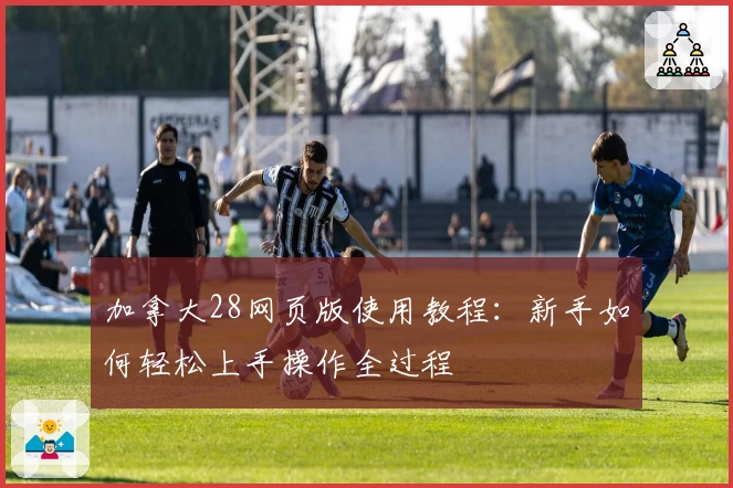 加拿大28网页版使用教程：新手如何轻松上手操作全过程