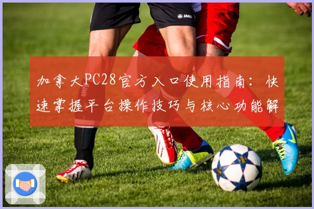 加拿大PC28官方入口使用指南：快速掌握平台操作技巧与核心功能解析