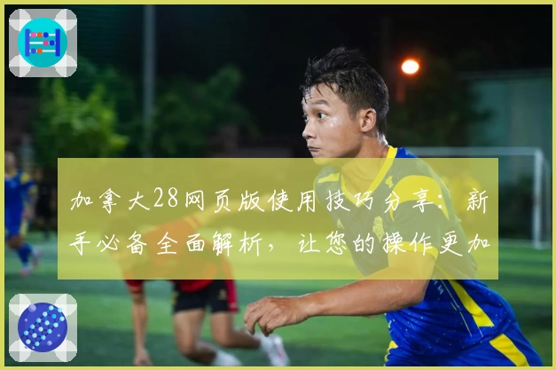 加拿大28网页版使用技巧分享:新手必备全面解析,让您的操作更加便捷流畅