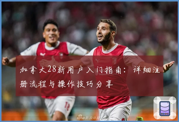 加拿大28新用户入门指南：详细注册流程与操作技巧分享