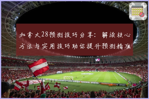加拿大28预测技巧分享：解读核心方法与实用技巧助你提升预测精准度