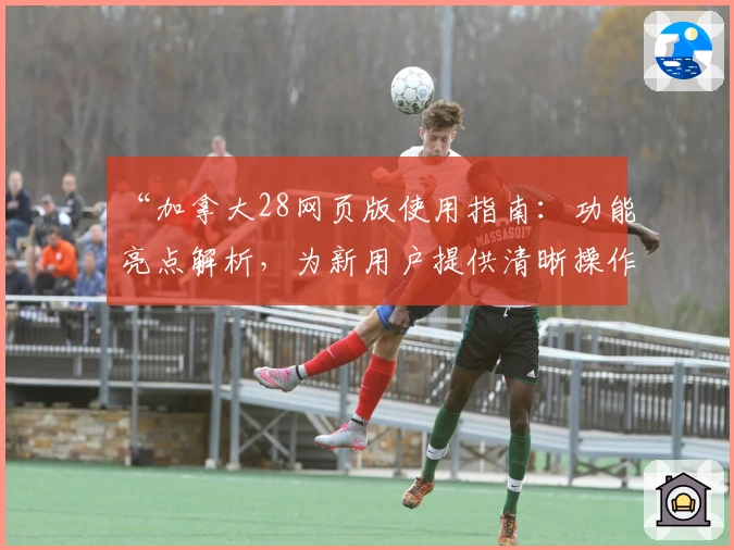 “加拿大28网页版使用指南:功能亮点解析,为新用户提供清晰操作体验”